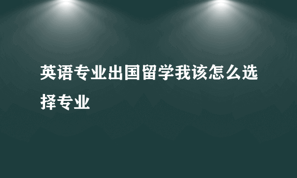 英语专业出国留学我该怎么选择专业