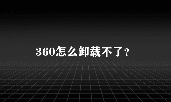 360怎么卸载不了？