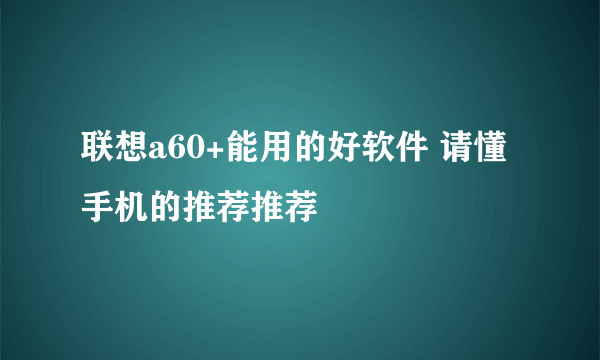 联想a60+能用的好软件 请懂手机的推荐推荐