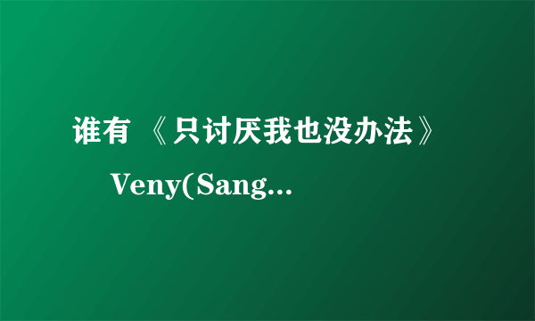 谁有 《只讨厌我也没办法》 – Veny(SangSang Band)歌的MP3格式的下载地址？