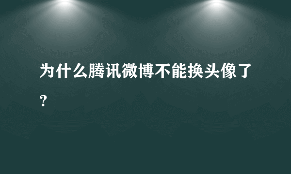 为什么腾讯微博不能换头像了？