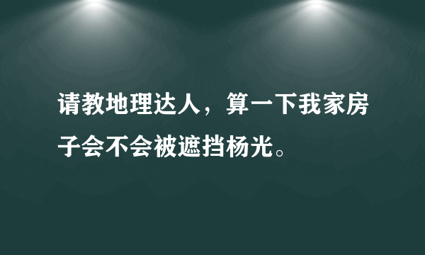 请教地理达人，算一下我家房子会不会被遮挡杨光。