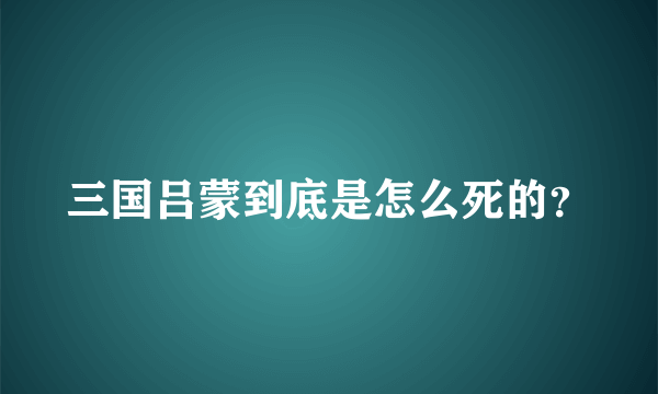 三国吕蒙到底是怎么死的？