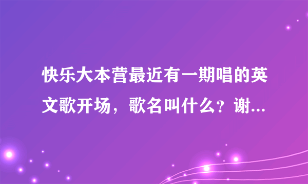 快乐大本营最近有一期唱的英文歌开场，歌名叫什么？谢谢了，大神帮忙啊