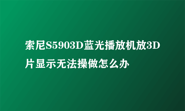 索尼S5903D蓝光播放机放3D片显示无法操做怎么办