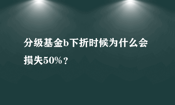 分级基金b下折时候为什么会损失50%？