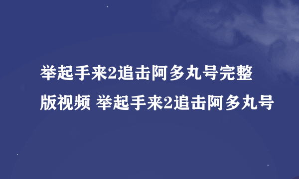 举起手来2追击阿多丸号完整版视频 举起手来2追击阿多丸号