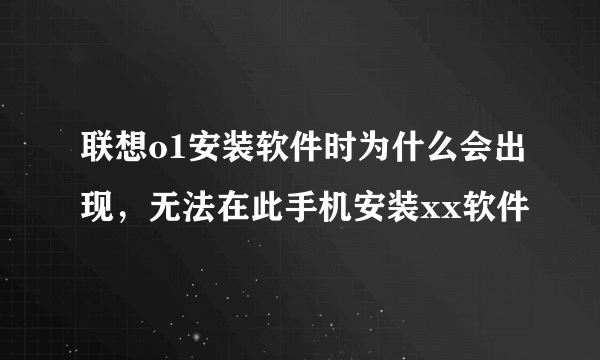 联想o1安装软件时为什么会出现，无法在此手机安装xx软件