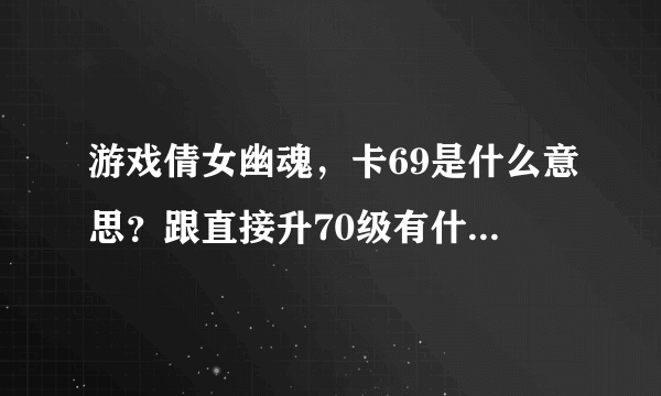 游戏倩女幽魂，卡69是什么意思？跟直接升70级有什么区别？