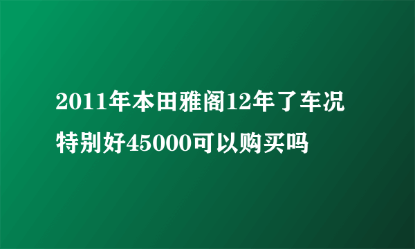 2011年本田雅阁12年了车况特别好45000可以购买吗