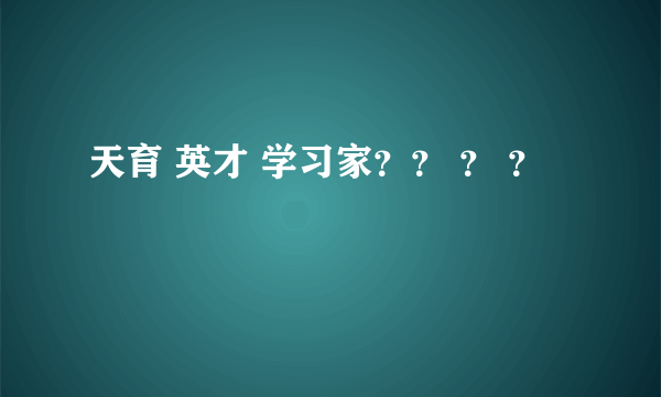 天育 英才 学习家？？ ？ ？