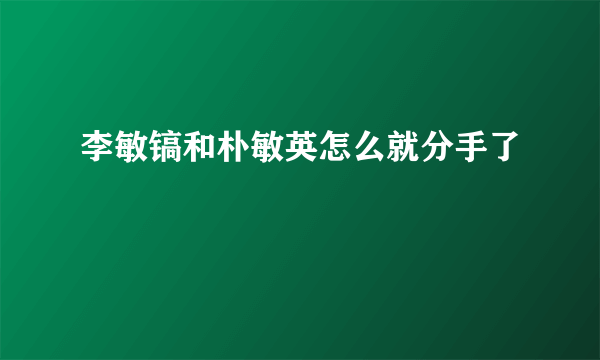 李敏镐和朴敏英怎么就分手了