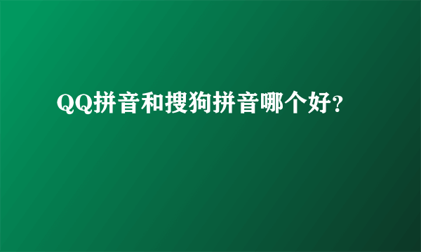 QQ拼音和搜狗拼音哪个好？