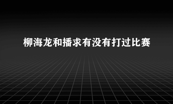 柳海龙和播求有没有打过比赛