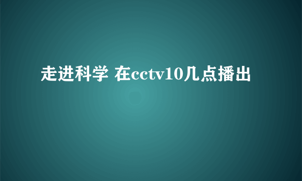 走进科学 在cctv10几点播出