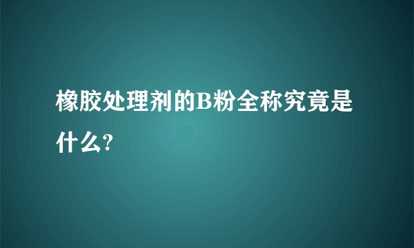 橡胶处理剂的B粉全称究竟是什么?