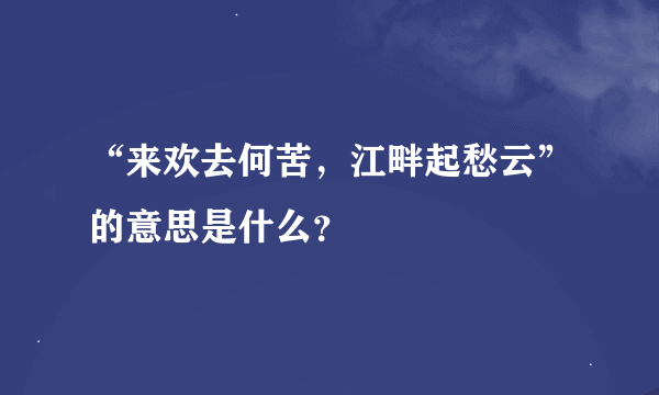 “来欢去何苦，江畔起愁云”的意思是什么？