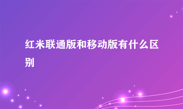 红米联通版和移动版有什么区别