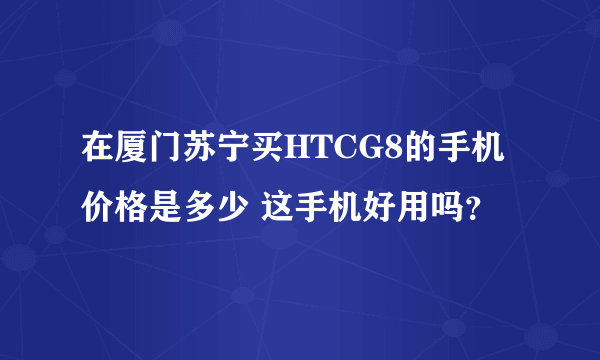 在厦门苏宁买HTCG8的手机价格是多少 这手机好用吗？