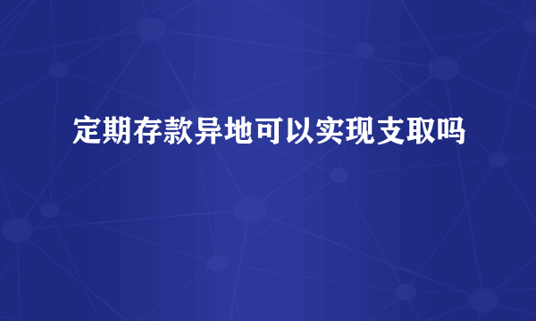 定期存款异地可以实现支取吗