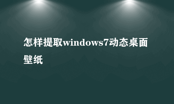 怎样提取windows7动态桌面壁纸