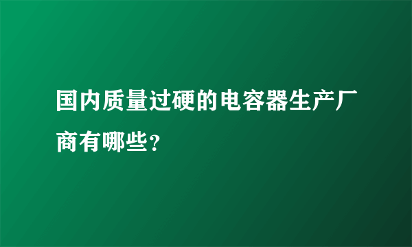 国内质量过硬的电容器生产厂商有哪些？