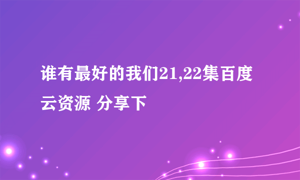 谁有最好的我们21,22集百度云资源 分享下