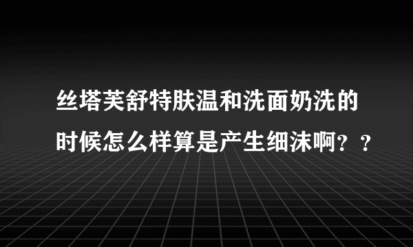 丝塔芙舒特肤温和洗面奶洗的时候怎么样算是产生细沫啊？？