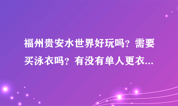 福州贵安水世界好玩吗？需要买泳衣吗？有没有单人更衣室或者淋浴呢？