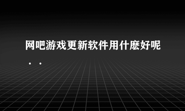 网吧游戏更新软件用什麽好呢··