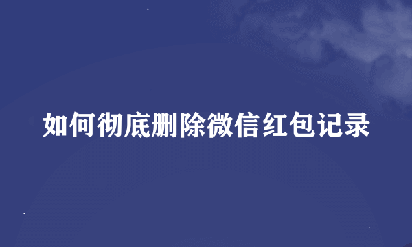 如何彻底删除微信红包记录