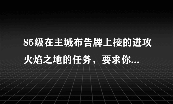 85级在主城布告牌上接的进攻火焰之地的任务，要求你协助4个人，前两个协助完了，但怎么也找不到另外两个了