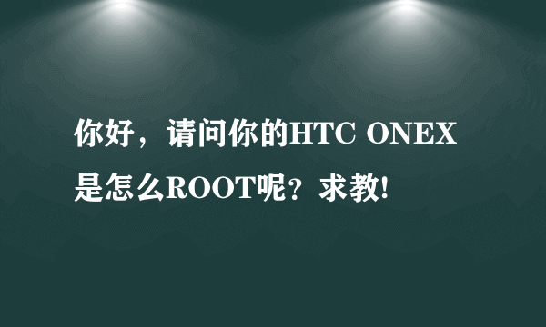 你好，请问你的HTC ONEX是怎么ROOT呢？求教!