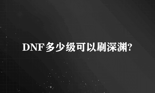 DNF多少级可以刷深渊?