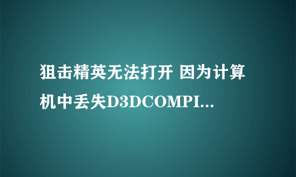 狙击精英无法打开 因为计算机中丢失D3DCOMPILER-43.dll