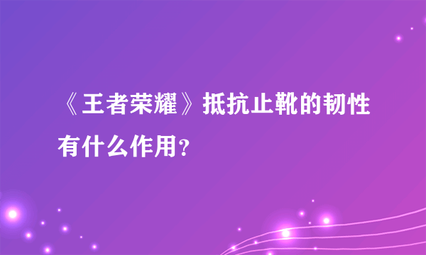 《王者荣耀》抵抗止靴的韧性有什么作用？