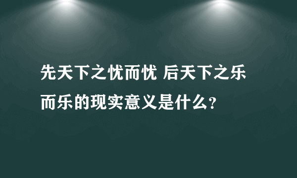 先天下之忧而忧 后天下之乐而乐的现实意义是什么？