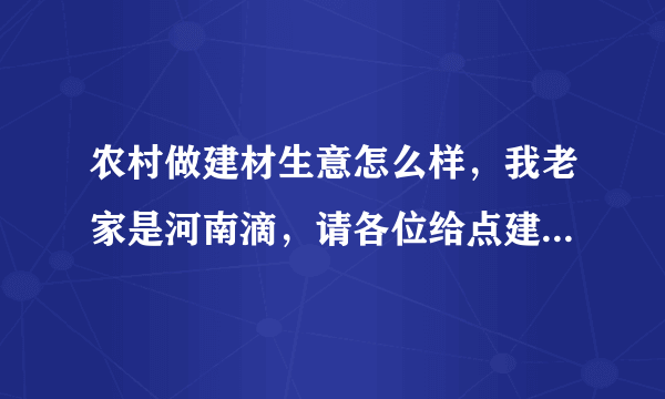 农村做建材生意怎么样，我老家是河南滴，请各位给点建议，家里农村有八间门面，我老爸卖农资用了四间，还