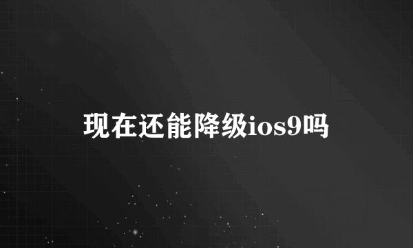 现在还能降级ios9吗