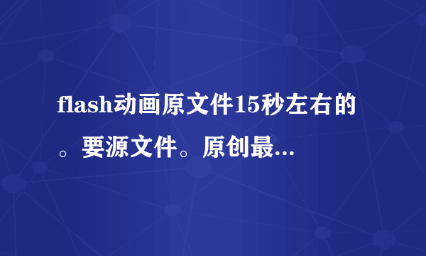 flash动画原文件15秒左右的。要源文件。原创最好。谢谢各位高手啦。