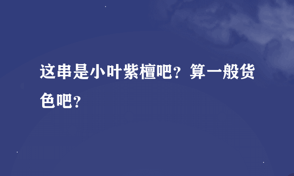 这串是小叶紫檀吧？算一般货色吧？