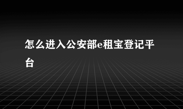 怎么进入公安部e租宝登记平台