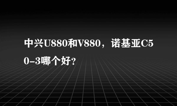 中兴U880和V880，诺基亚C50-3哪个好？