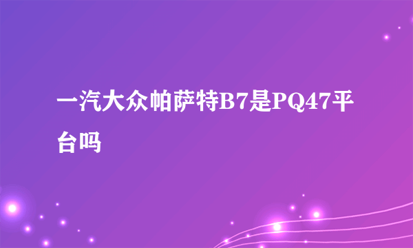 一汽大众帕萨特B7是PQ47平台吗