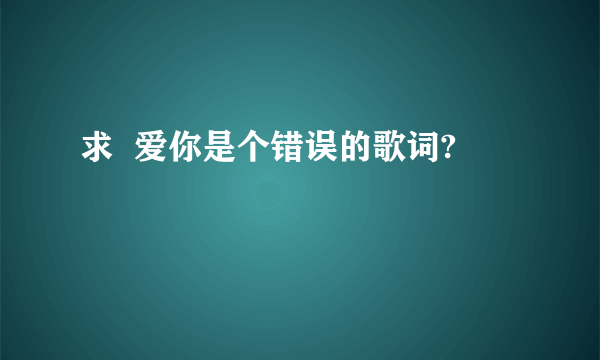 求  爱你是个错误的歌词?