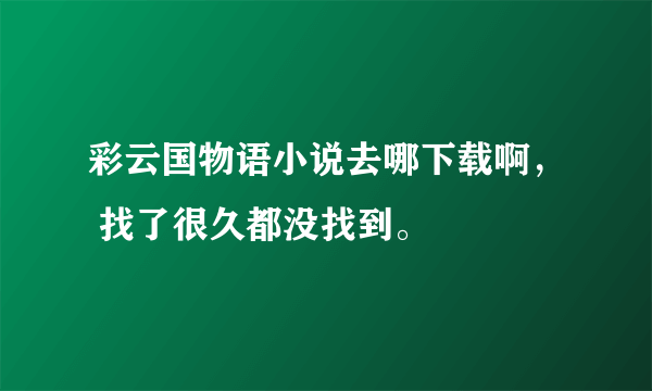 彩云国物语小说去哪下载啊， 找了很久都没找到。