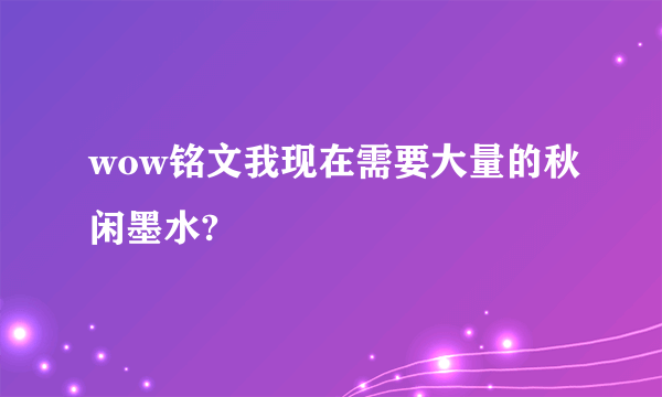 wow铭文我现在需要大量的秋闲墨水?