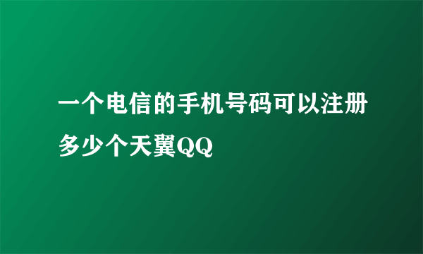 一个电信的手机号码可以注册多少个天翼QQ