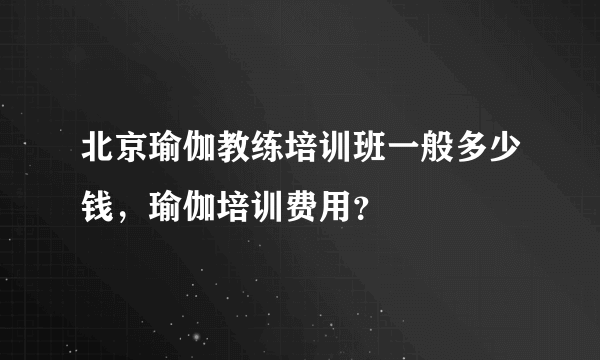 北京瑜伽教练培训班一般多少钱，瑜伽培训费用？