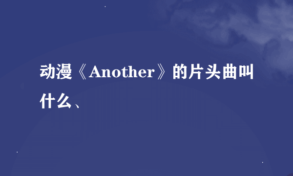 动漫《Another》的片头曲叫什么、